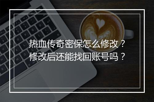 热血传奇密保怎么修改？修改后还能找回账号吗？