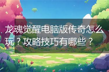 龙魂觉醒电脑版传奇怎么玩？攻略技巧有哪些？