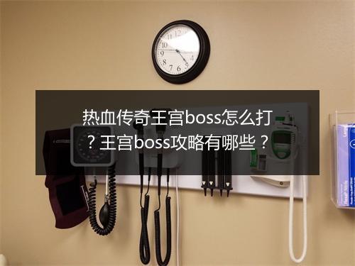热血传奇王宫boss怎么打？王宫boss攻略有哪些？