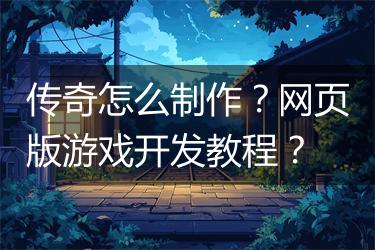 传奇怎么制作？网页版游戏开发教程？