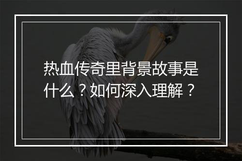 热血传奇里背景故事是什么？如何深入理解？
