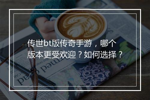 传世bt版传奇手游，哪个版本更受欢迎？如何选择？