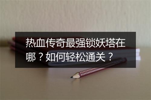 热血传奇最强锁妖塔在哪？如何轻松通关？