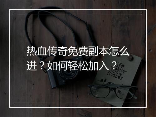 热血传奇免费副本怎么进？如何轻松加入？