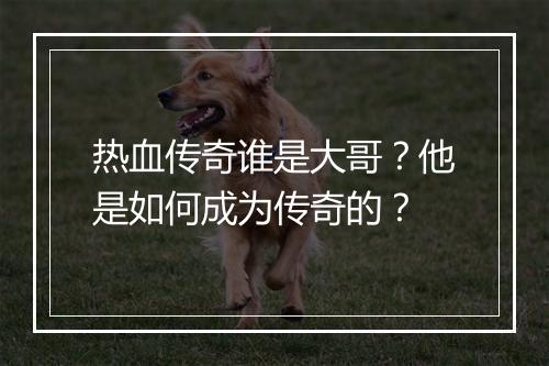 热血传奇谁是大哥？他是如何成为传奇的？