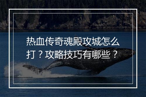 热血传奇魂殿攻城怎么打？攻略技巧有哪些？