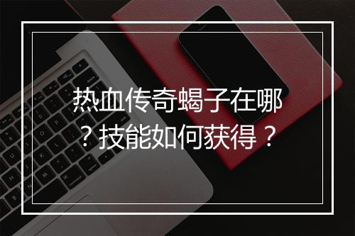 热血传奇蝎子在哪？技能如何获得？