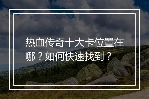 热血传奇十大卡位置在哪？如何快速找到？