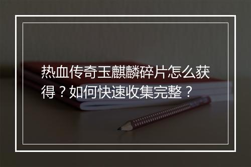 热血传奇玉麒麟碎片怎么获得？如何快速收集完整？