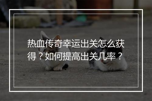 热血传奇幸运出关怎么获得？如何提高出关几率？