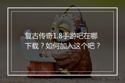 复古传奇1.8手游吧在哪下载？如何加入这个吧？