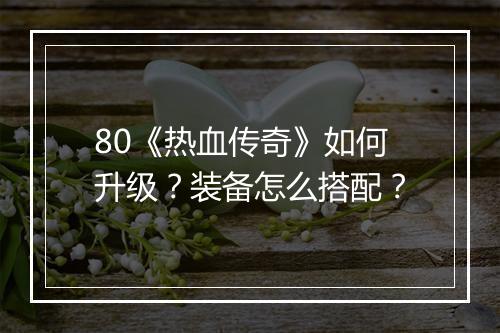 80《热血传奇》如何升级？装备怎么搭配？