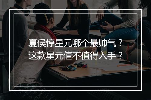 夏侯惇星元哪个最帅气？这款星元值不值得入手？