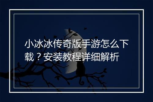 小冰冰传奇版手游怎么下载？安装教程详细解析