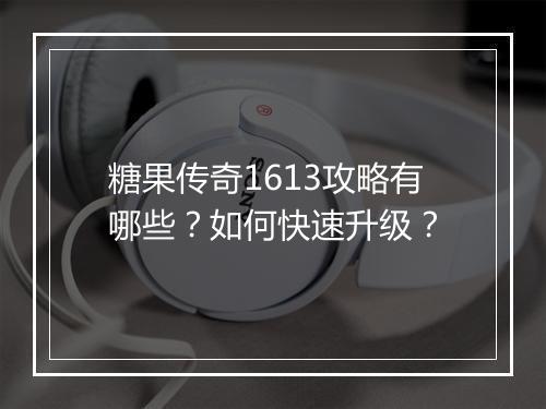 糖果传奇1613攻略有哪些？如何快速升级？