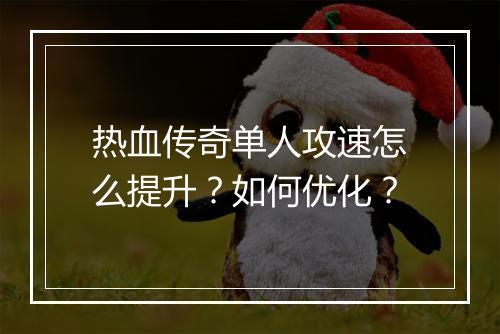 热血传奇单人攻速怎么提升？如何优化？