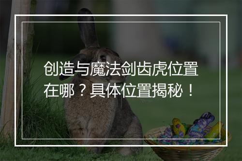 创造与魔法剑齿虎位置在哪？具体位置揭秘！