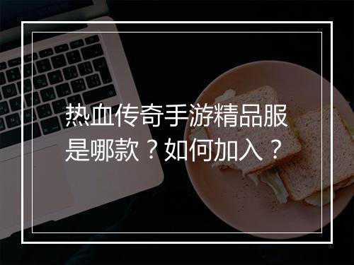 热血传奇手游精品服是哪款？如何加入？