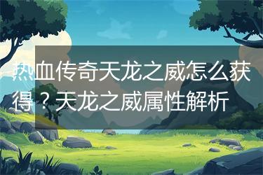 热血传奇天龙之威怎么获得？天龙之威属性解析