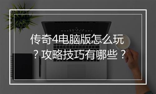 传奇4电脑版怎么玩？攻略技巧有哪些？