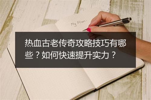 热血古老传奇攻略技巧有哪些？如何快速提升实力？