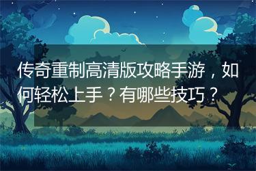 传奇重制高清版攻略手游，如何轻松上手？有哪些技巧？