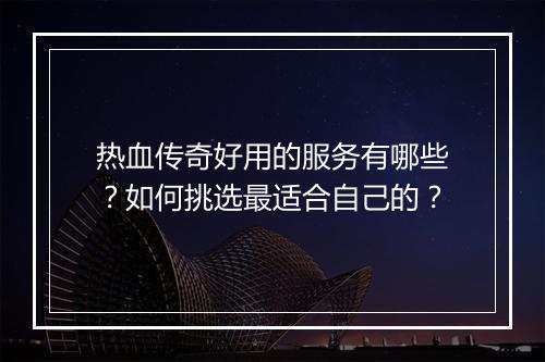 热血传奇好用的服务有哪些？如何挑选最适合自己的？