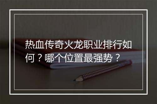 热血传奇火龙职业排行如何？哪个位置最强势？