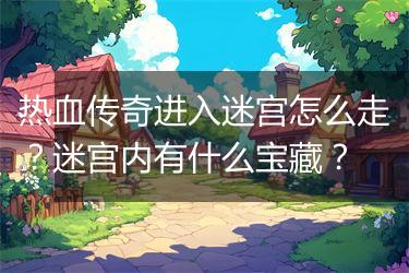 热血传奇进入迷宫怎么走？迷宫内有什么宝藏？