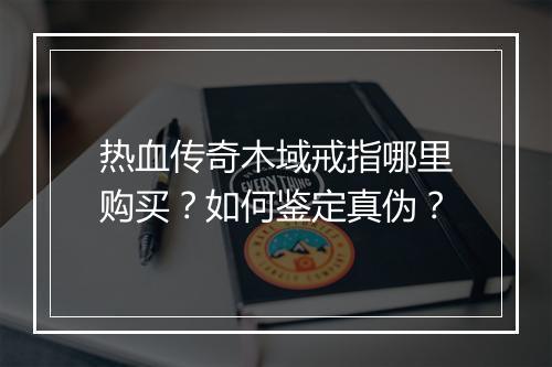 热血传奇木域戒指哪里购买？如何鉴定真伪？