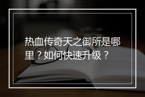 热血传奇天之御所是哪里？如何快速升级？