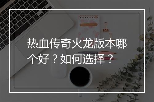 热血传奇火龙版本哪个好？如何选择？