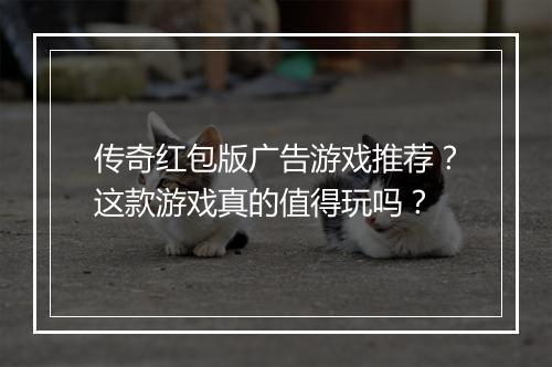 传奇红包版广告游戏推荐？这款游戏真的值得玩吗？