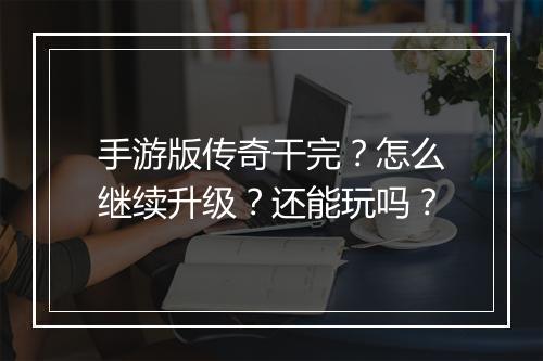 手游版传奇干完？怎么继续升级？还能玩吗？