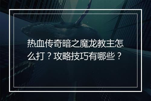 热血传奇暗之魔龙教主怎么打？攻略技巧有哪些？
