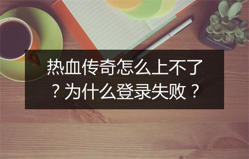 热血传奇怎么上不了？为什么登录失败？
