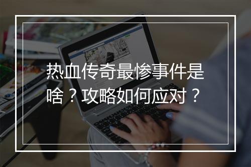 热血传奇最惨事件是啥？攻略如何应对？