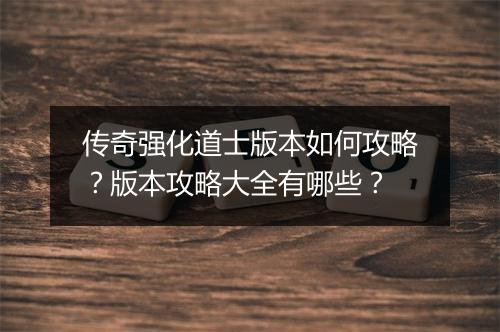 传奇强化道士版本如何攻略？版本攻略大全有哪些？