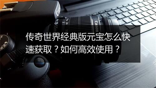 传奇世界经典版元宝怎么快速获取？如何高效使用？