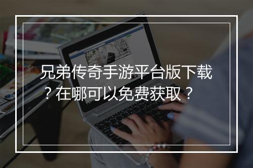 兄弟传奇手游平台版下载？在哪可以免费获取？