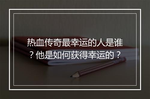 热血传奇最幸运的人是谁？他是如何获得幸运的？