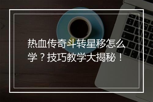 热血传奇斗转星移怎么学？技巧教学大揭秘！