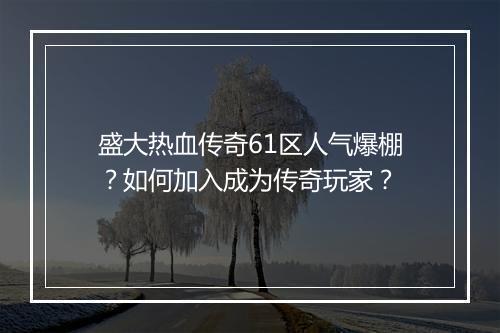 盛大热血传奇61区人气爆棚？如何加入成为传奇玩家？