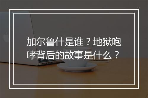 加尔鲁什是谁？地狱咆哮背后的故事是什么？