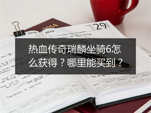 热血传奇瑞麟坐骑6怎么获得？哪里能买到？