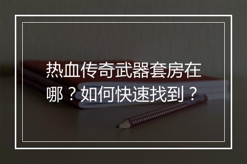 热血传奇武器套房在哪？如何快速找到？