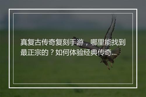 真复古传奇复刻手游，哪里能找到最正宗的？如何体验经典传奇魅力？