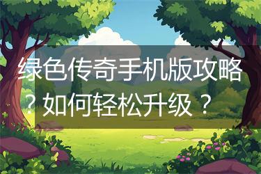 绿色传奇手机版攻略？如何轻松升级？