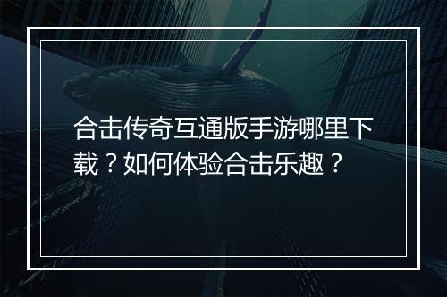 合击传奇互通版手游哪里下载？如何体验合击乐趣？