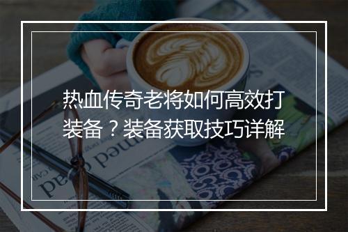 热血传奇老将如何高效打装备？装备获取技巧详解